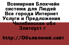 Всемирная Блокчейн-система для Людей! - Все города Интернет » Услуги и Предложения   . Челябинская обл.,Златоуст г.